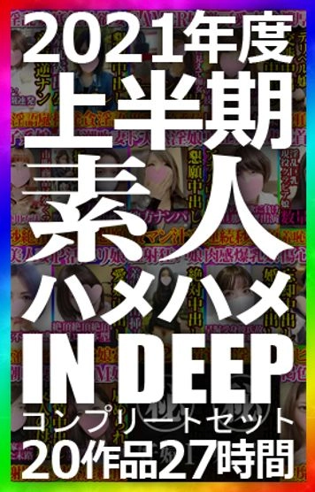 素人ハメハメin DEEP 2021年度上半期コンプリートセット 20作品 お蔵入り動画2作品 本編動画1作品 全部で約27時間の大ボリューム 2021年も応援して頂きありがとうございます！！！！！