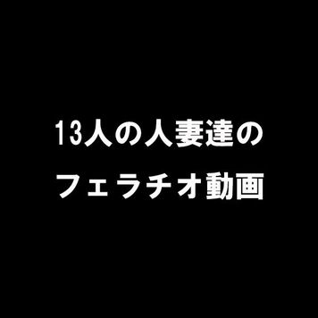 【人妻フェラチオ集】他人棒を咥えさせられる人妻！ ！レビューでフェラチオがよかったと評価の高いフェラチオを詰め込みました！！