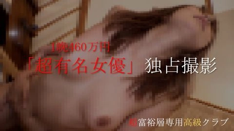 【知名度100%】あの「超有名女優」1晩460万円で高額独占撮影。生中出し含む個撮オリジナル映像。※超富裕層専用高級クラブより0