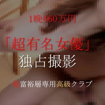 【知名度100%】あの「超有名女優」1晩460万円で高額独占撮影。生中出し含む個撮オリジナル映像。※