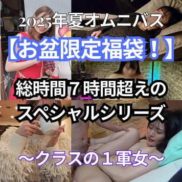 【お盆限定福袋！】2025年夏オムニバス　～クラスの１軍女～　とっておきの美女で固めた総時間7時間超えのスペシャルシリーズ。