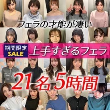 【夏休み限定企画・8月18日～31日まで】フェラの才能が凄い！上手すぎるフェラ21名5時間